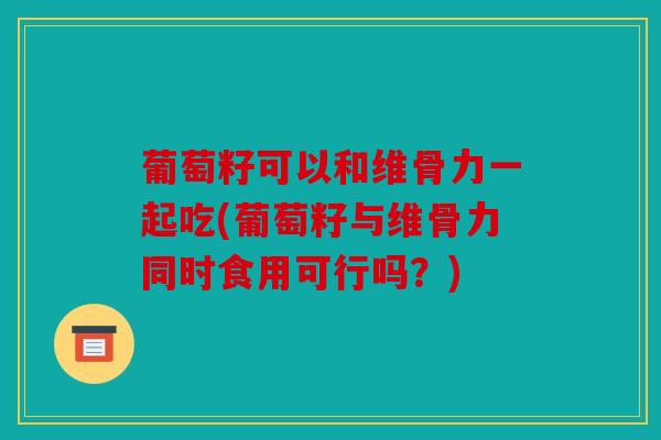 葡萄籽可以和维骨力一起吃(葡萄籽与维骨力同时食用可行吗？)