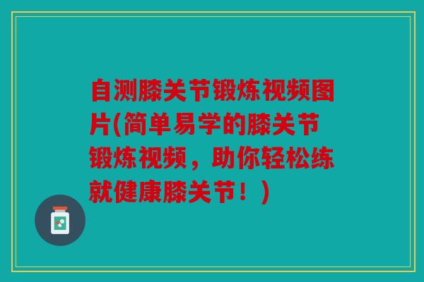 自测膝关节锻炼视频图片(简单易学的膝关节锻炼视频，助你轻松练就健康膝关节！)