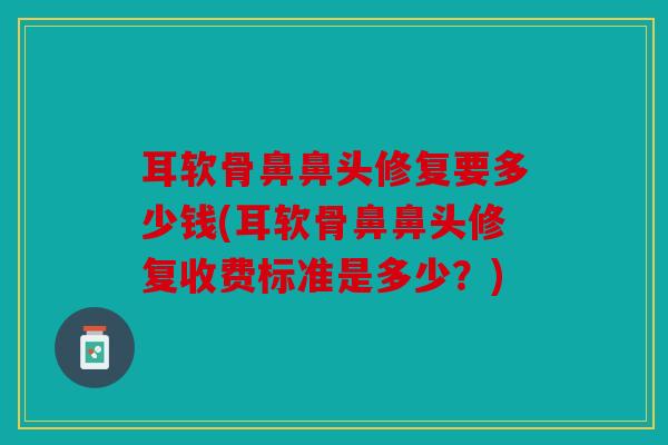 耳软骨鼻鼻头修复要多少钱(耳软骨鼻鼻头修复收费标准是多少?) 耳软骨鼻鼻头修复要多少钱(耳软骨鼻鼻头修复收费标准是多少?)