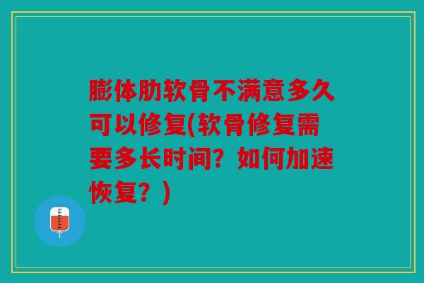 膨体肋软骨不满意多久可以修复(软骨修复需要多长时间？如何加速恢复？)