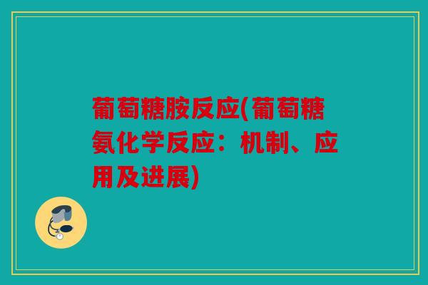 葡萄糖胺反应(葡萄糖氨化学反应:机制、应用及进展) 葡萄糖胺反应(葡萄糖氨化学反应:机制、应用及进展)