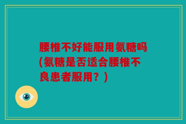腰椎不好能服用氨糖吗(氨糖是否适合腰椎不良患者服用？)