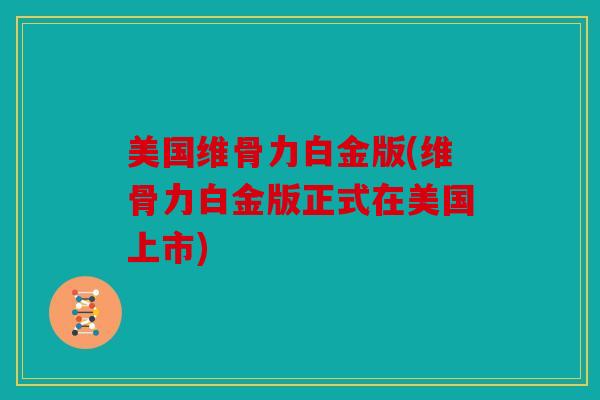 美国维骨力白金版(维骨力白金版正式在美国上市)