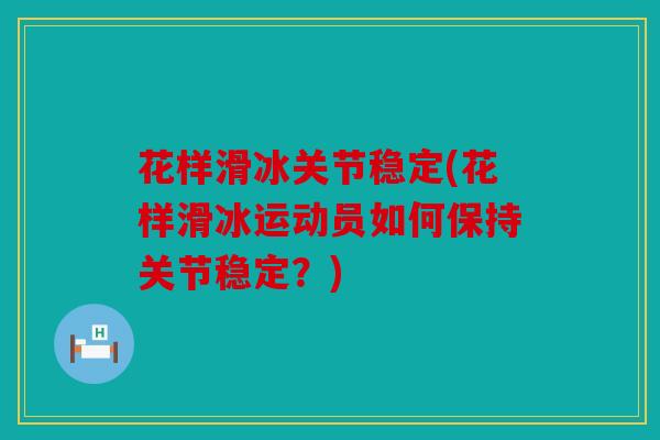 花样滑冰关节稳定(花样滑冰运动员如何保持关节稳定？)