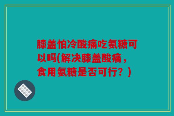 膝盖怕冷酸痛吃氨糖可以吗(解决膝盖酸痛，食用氨糖是否可行？)