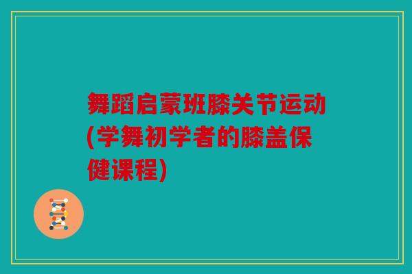 舞蹈启蒙班膝关节运动(学舞初学者的膝盖保健课程) 舞蹈启蒙班膝关节运动(学舞初学者的膝盖保健课程)