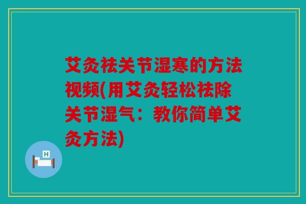 艾灸祛关节湿寒的方法视频(用艾灸轻松祛除关节湿气：教你简单艾灸方法)