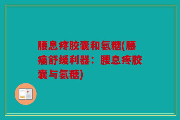 腰息疼胶囊和氨糖(腰痛舒缓利器：腰息疼胶囊与氨糖)