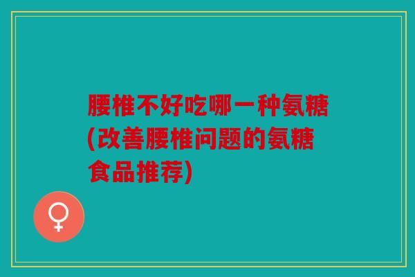 腰椎不好吃哪一种氨糖(改善腰椎问题的氨糖食品推荐)