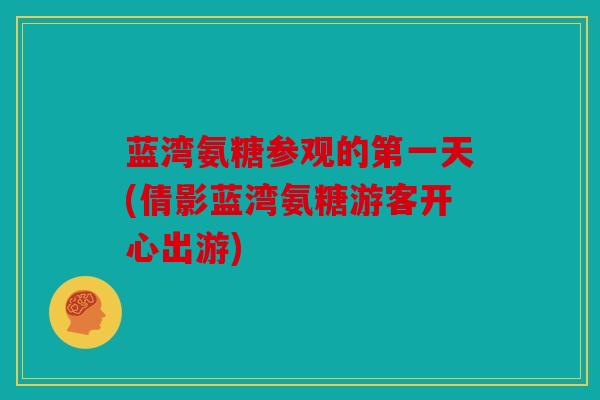 蓝湾氨糖参观的第一天(倩影蓝湾氨糖游客开心出游)