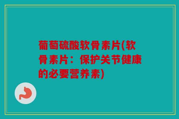 葡萄硫酸软骨素片(软骨素片:保护关节健康的必要营养素) 葡萄硫酸软骨素片(软骨素片:保护关节健康的必要营养素)