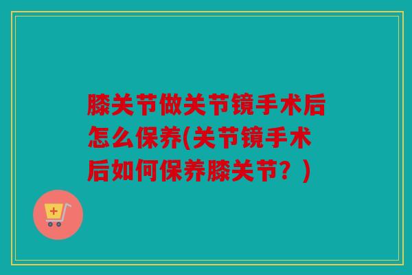 膝关节做关节镜手术后怎么保养(关节镜手术后如何保养膝关节？)