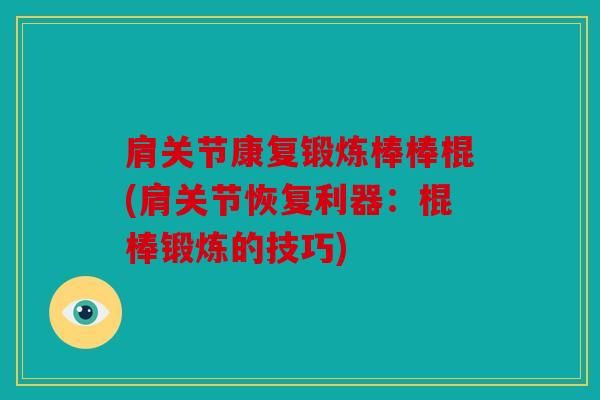 肩关节康复锻炼棒棒棍(肩关节恢复利器：棍棒锻炼的技巧)