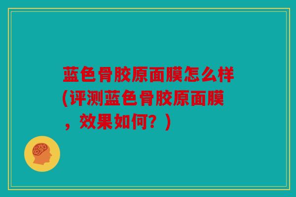 蓝色骨胶原面膜怎么样(评测蓝色骨胶原面膜,效果如何?) 蓝色骨胶原面膜怎么样(评测蓝色骨胶原面膜,效果如何?)