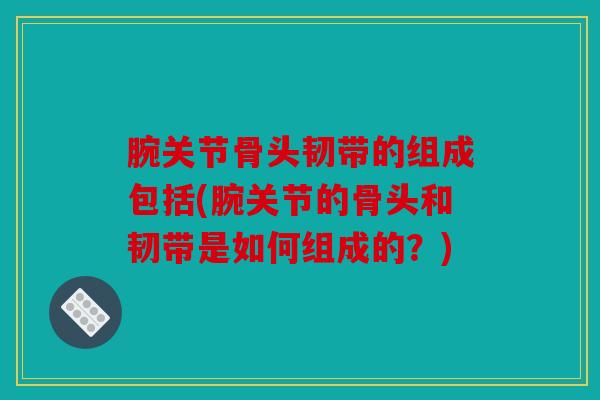腕关节骨头韧带的组成包括(腕关节的骨头和韧带是如何组成的?) 腕关节骨头韧带的组成包括(腕关节的骨头和韧带是如何组成的?)