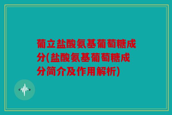葡立盐酸氨基葡萄糖成分(盐酸氨基葡萄糖成分简介及作用解析)