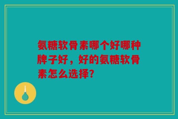 氨糖软骨素哪个好哪种牌子好，好的氨糖软骨素怎么选择？