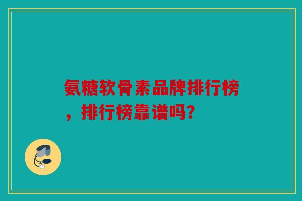 氨糖软骨素品牌排行榜,排行榜靠谱吗? 氨糖软骨素品牌排行榜,排行榜靠谱吗?