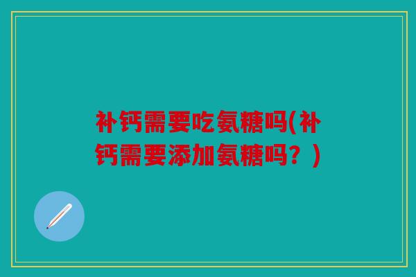 补钙需要吃氨糖吗(补钙需要添加氨糖吗?) 补钙需要吃氨糖吗(补钙需要添加氨糖吗?)