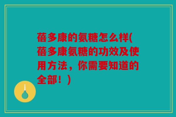 蓓多康的氨糖怎么样(蓓多康氨糖的功效及使用方法，你需要知道的全部！)