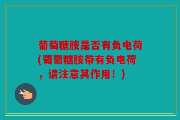葡萄糖胺是否有负电荷(葡萄糖胺带有负电荷，请注意其作用！)