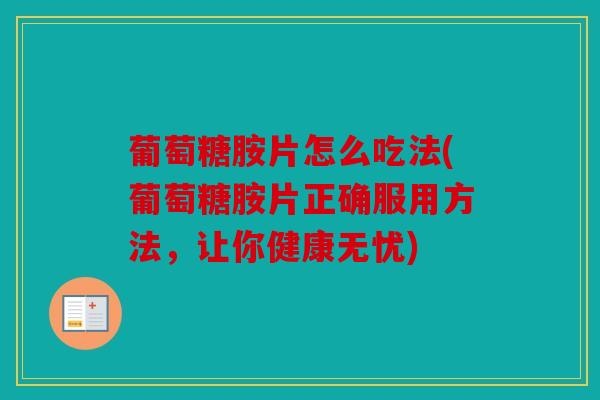 葡萄糖胺片怎么吃法(葡萄糖胺片正确服用方法，让你健康无忧)