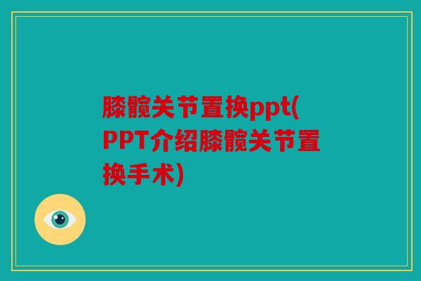 膝髋关节置换ppt(PPT介绍膝髋关节置换手术)