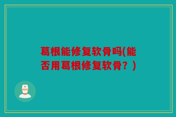 葛根能修复软骨吗(能否用葛根修复软骨？)