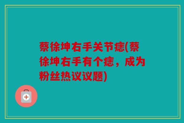 蔡徐坤右手关节痣(蔡徐坤右手有个痣，成为粉丝热议议题)