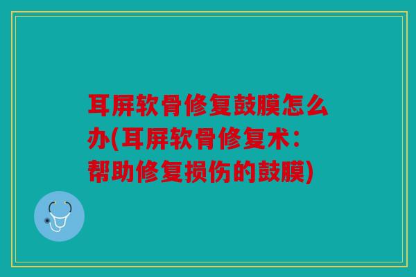 耳屏软骨修复鼓膜怎么办(耳屏软骨修复术：帮助修复损伤的鼓膜)