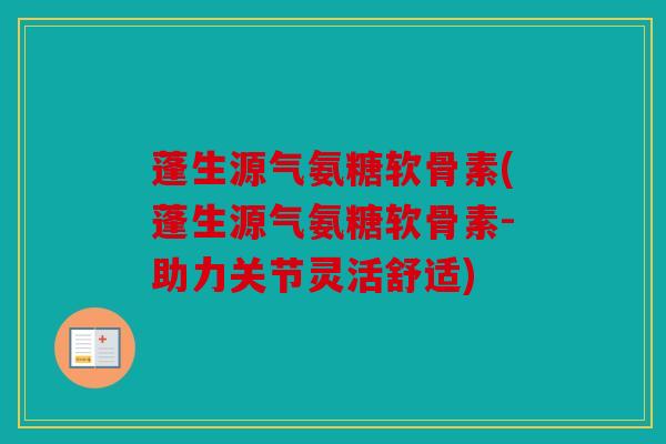 蓬生源气氨糖软骨素(蓬生源气氨糖软骨素-助力关节灵活舒适)