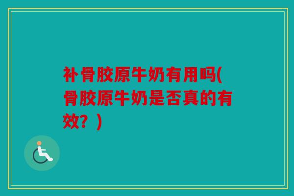 补骨胶原牛奶有用吗(骨胶原牛奶是否真的有效？)