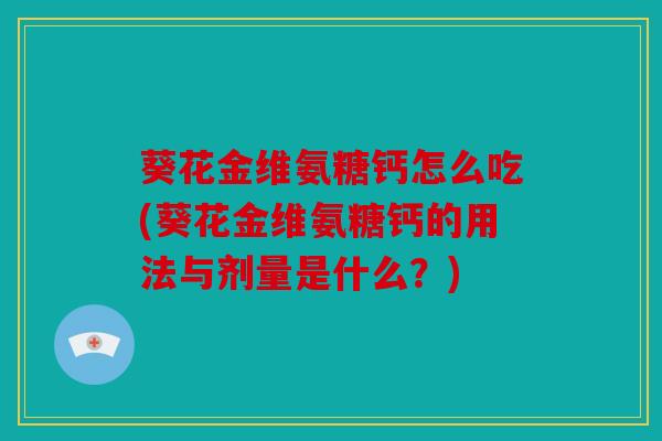 葵花金维氨糖钙怎么吃(葵花金维氨糖钙的用法与剂量是什么?) 葵花金维氨糖钙怎么吃(葵花金维氨糖钙的用法与剂量是什么?)