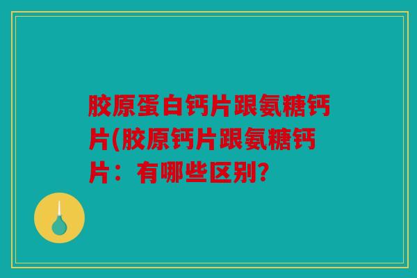 胶原蛋白钙片跟氨糖钙片(胶原钙片跟氨糖钙片：有哪些区别？