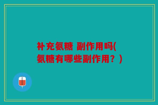 补充氨糖 副作用吗(氨糖有哪些副作用?) 补充氨糖 副作用吗(氨糖有哪些副作用?)