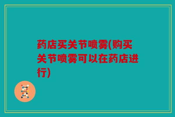 药店买关节喷雾(购买关节喷雾可以在药店进行) 药店买关节喷雾(购买关节喷雾可以在药店进行)