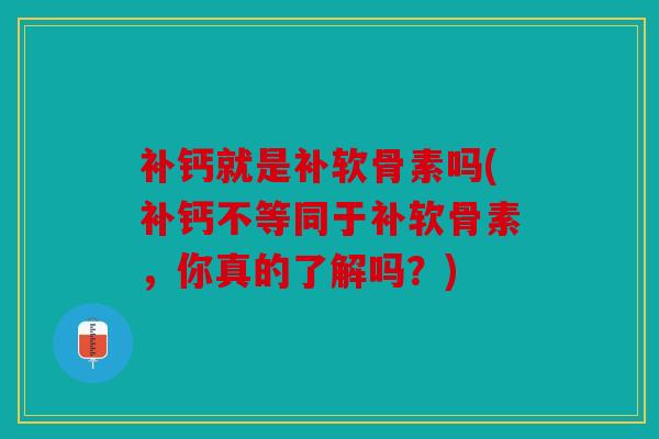 补钙就是补软骨素吗(补钙不等同于补软骨素,你真的了解吗?) 补钙就是补软骨素吗(补钙不等同于补软骨素,你真的了解吗?)