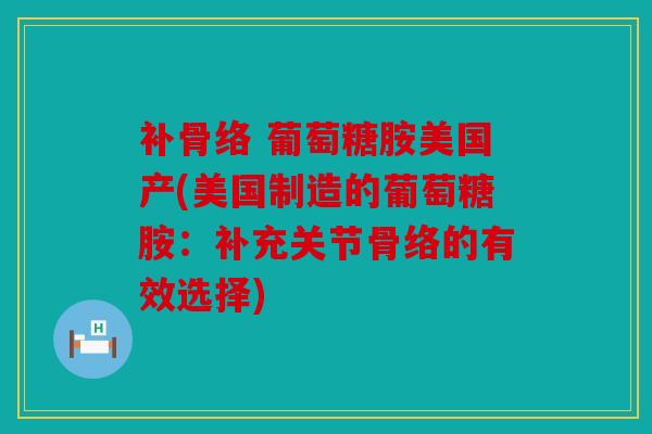 补骨络 葡萄糖胺美国产(美国制造的葡萄糖胺：补充关节骨络的有效选择)