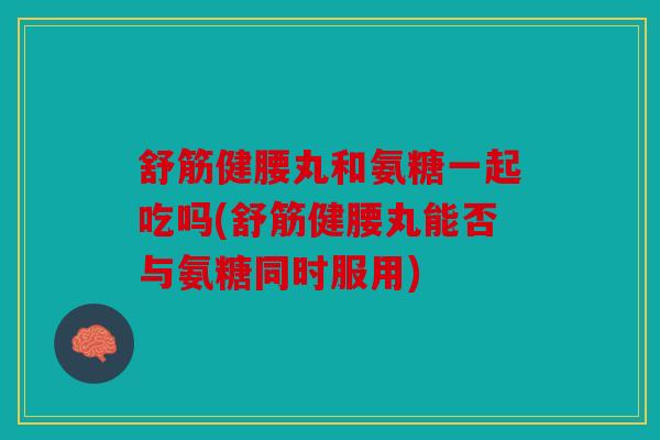 舒筋健腰丸和氨糖一起吃吗(舒筋健腰丸能否与氨糖同时服用) 舒筋健腰丸和氨糖一起吃吗(舒筋健腰丸能否与氨糖同时服用)