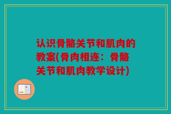 认识骨骼关节和肌肉的教案(骨肉相连：骨骼关节和肌肉教学设计)