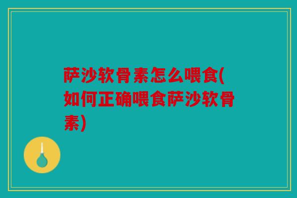 萨沙软骨素怎么喂食(如何正确喂食萨沙软骨素) 萨沙软骨素怎么喂食(如何正确喂食萨沙软骨素)