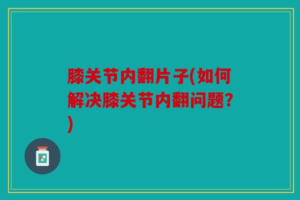 膝关节内翻片子(如何解决膝关节内翻问题？)