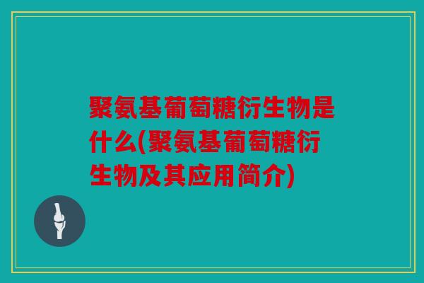 聚氨基葡萄糖衍生物是什么(聚氨基葡萄糖衍生物及其应用简介)