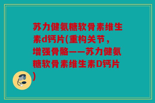 苏力健氨糖软骨素维生素d钙片(重构关节，增强骨骼——苏力健氨糖软骨素维生素D钙片)