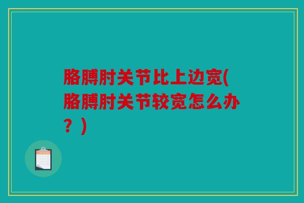 胳膊肘关节比上边宽(胳膊肘关节较宽怎么办？)