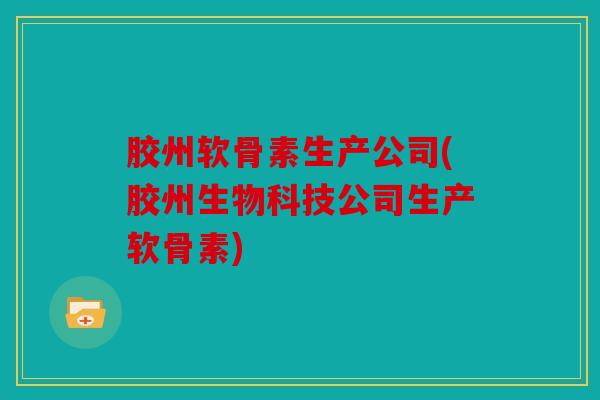 胶州软骨素生产公司(胶州生物科技公司生产软骨素)