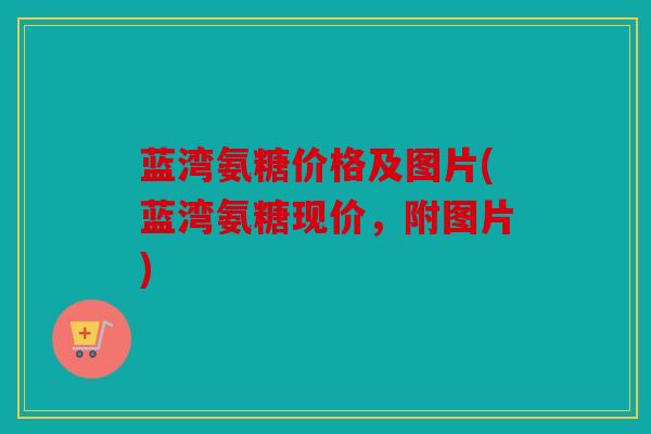 蓝湾氨糖价格及图片(蓝湾氨糖现价，附图片)