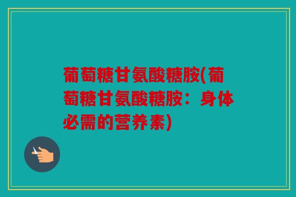 葡萄糖甘氨酸糖胺(葡萄糖甘氨酸糖胺：身体必需的营养素)