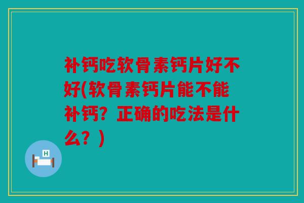 补钙吃软骨素钙片好不好(软骨素钙片能不能补钙?正确的吃法是什么?) 补钙吃软骨素钙片好不好(软骨素钙片能不能补钙?正确的吃法是什么?)