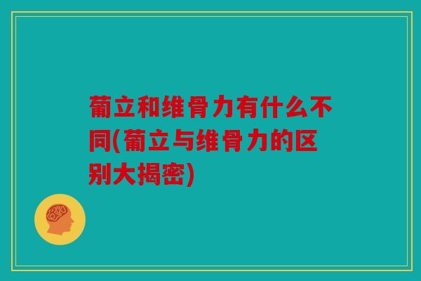 葡立和维骨力有什么不同(葡立与维骨力的区别大揭密) 葡立和维骨力有什么不同(葡立与维骨力的区别大揭密)